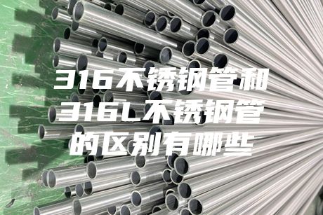 {fenzhan}316不銹鋼管和316L不銹鋼管的區別有哪些