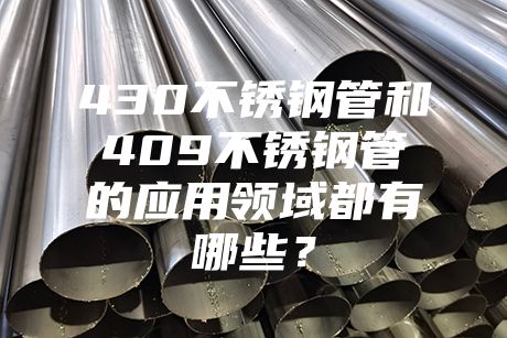 430不銹鋼管和409不銹鋼管的應(yīng)用領(lǐng)域都有哪些？