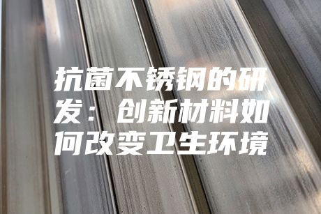 抗菌不銹鋼的研發(fā):創(chuàng)新材料如何改變衛(wèi)生環(huán)境