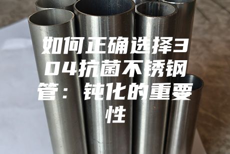 如何正確選擇304抗菌不銹鋼管:鈍化的重要性