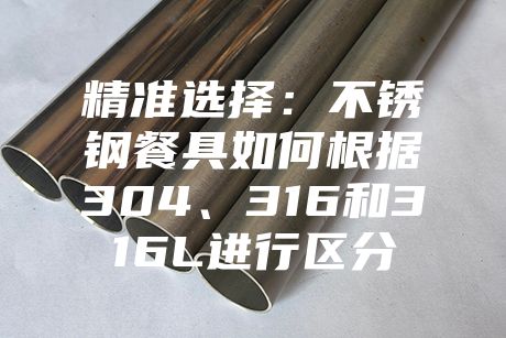 精準(zhǔn)選擇：不銹鋼餐具如何根據(jù)304、316和316L進(jìn)行區(qū)分