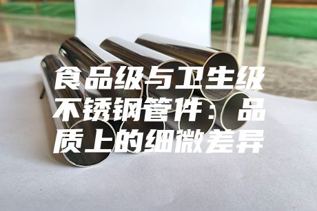 食品級與衛生級不銹鋼管件:品質上的細微差異