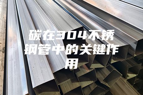 碳在304不銹鋼管中的關(guān)鍵作用