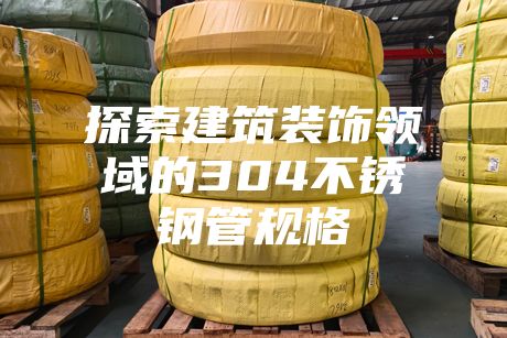 探索建筑裝飾領域的304不銹鋼管規格
