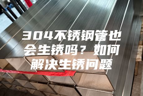 304不銹鋼管也會生銹嗎？如何解決生銹問題